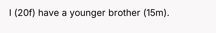 I (20f) have a younger brother (15m).