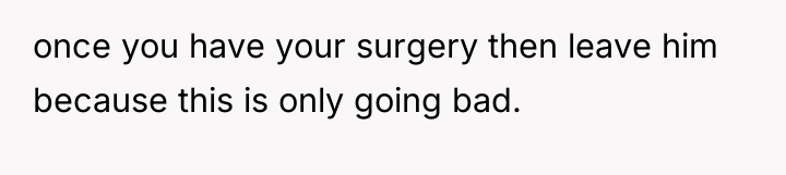 once you have your surgery then leave him because this...