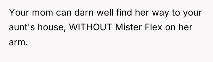 Your mom can darn well find her way to your...