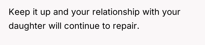 Keep it up and your relationship with your daughter will...