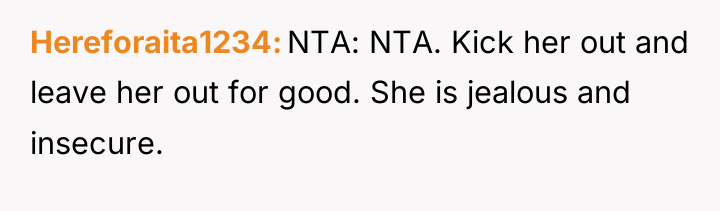 Hereforaita1234 NTA: NTA. Kick her out and leave her out...