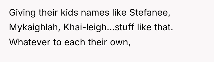 Giving their kids names like Stefanee, Mykaighlah, Khai-leigh...stuff like that....