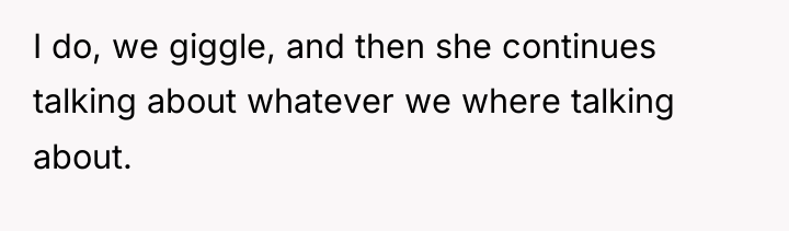 I do, we giggle, and then she continues talking about...