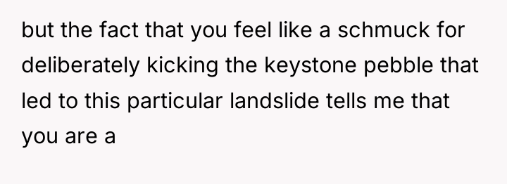 but the fact that you feel like a schmuck for...