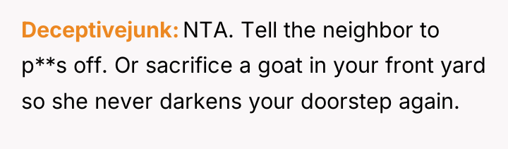Deceptivejunk NTA. Tell the neighbor to p**s off. Or sacrifice...