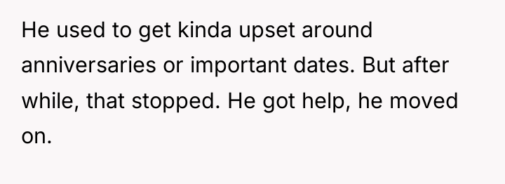 He used to get kinda upset around anniversaries or important...