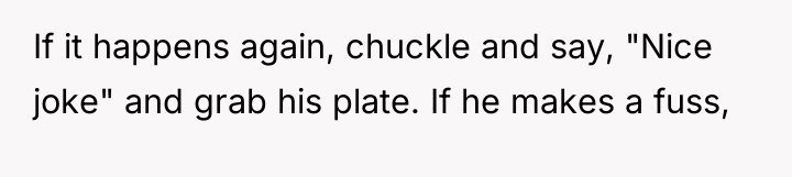 If it happens again, chuckle and say, "Nice joke" and...