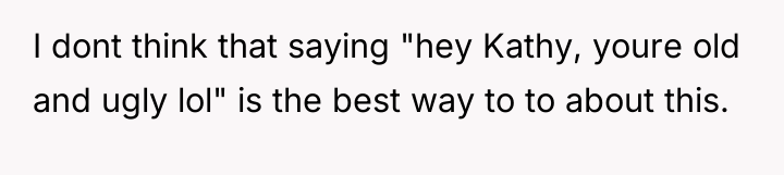 I dont think that saying "hey Kathy, youre old and...