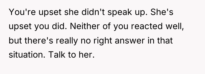 You're upset she didn't speak up. She's upset you did....