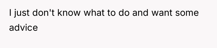 I just don't know what to do and want some...