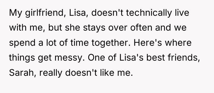 My girlfriend, Lisa, doesn't technically live with me, but she...