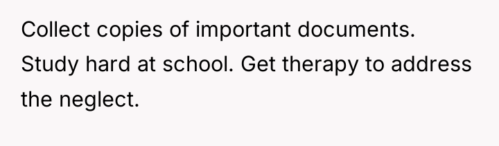 Collect copies of important documents. Study hard at school. Get...