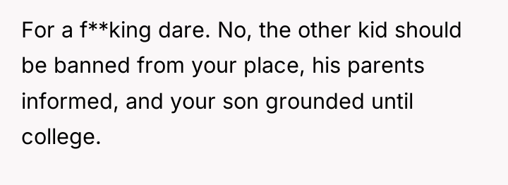 For a f**king dare. No, the other kid should be...