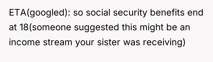 ETA(googled): so social security benefits end at 18(someone suggested this...