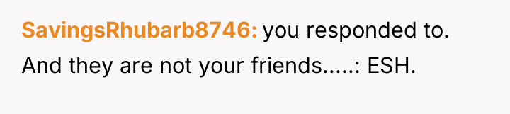 SavingsRhubarb8746 you responded to. And they are not your friends.....:...
