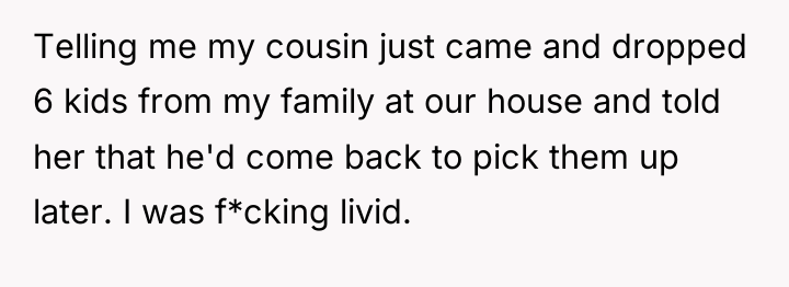 Telling me my cousin just came and dropped 6 kids...