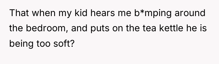 That when my kid hears me b*mping around the bedroom,...