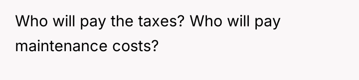Who will pay the taxes? Who will pay maintenance costs?