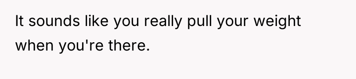 It sounds like you really pull your weight when you're...