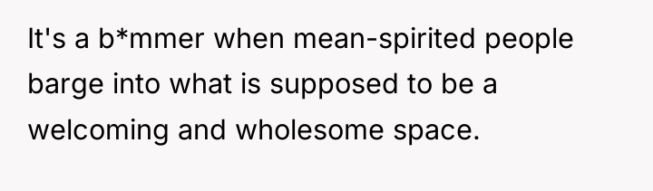 It's a b*mmer when mean-spirited people barge into what is...