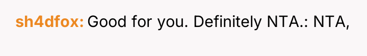 sh4dfox Good for you. Definitely NTA.: NTA,