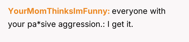 YourMomThinksImFunny everyone with your pa*sive aggression.: I get it.