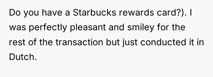 Do you have a Starbucks rewards card?). I was perfectly...