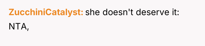 ZucchiniCatalyst she doesn't deserve it: NTA,