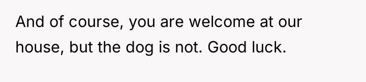 And of course, you are welcome at our house, but...
