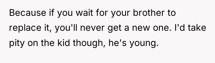Because if you wait for your brother to replace it,...