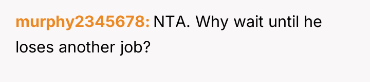 murphy2345678 NTA. Why wait until he loses another job?