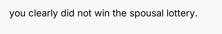 you clearly did not win the spousal lottery.