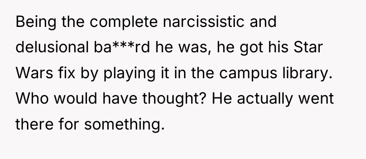 Being the complete narcissistic and delusional ba***rd he was, he...