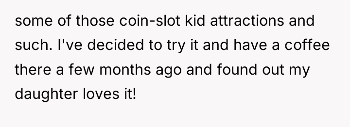 some of those coin-slot kid attractions and such. I've decided...