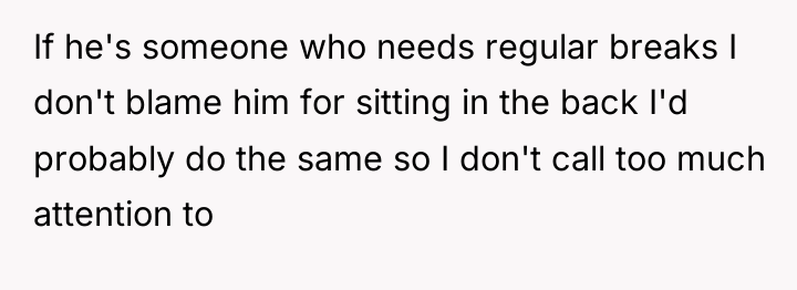 If he's someone who needs regular breaks I don't blame...