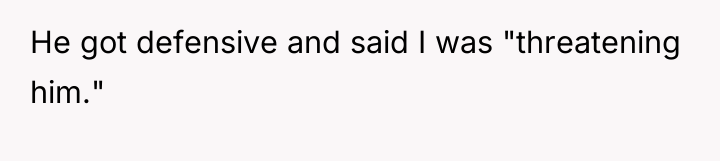 He got defensive and said I was "threatening him."