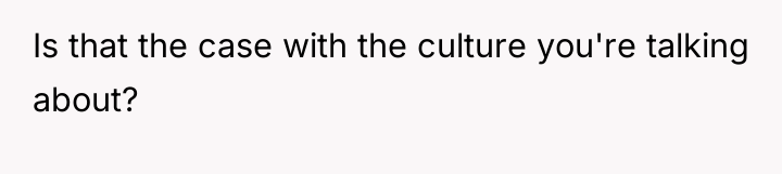 Is that the case with the culture you're talking about?