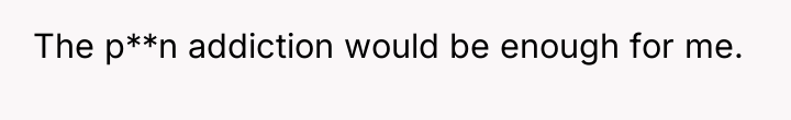 The p**n addiction would be enough for me.