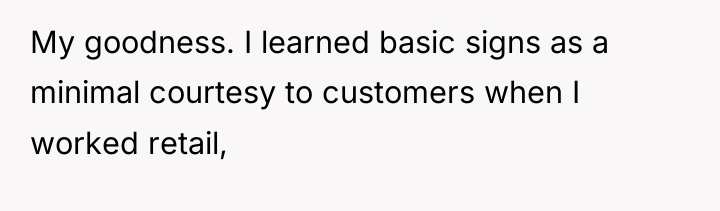 My goodness. I learned basic signs as a minimal courtesy...