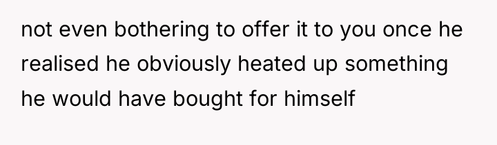 not even bothering to offer it to you once he...