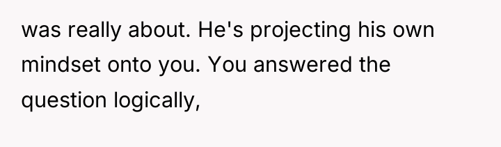 was really about. He's projecting his own mindset onto you....