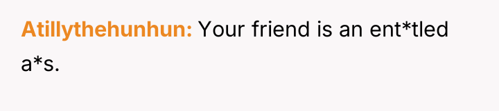 Atillythehunhun Your friend is an ent*tled a*s.