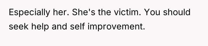 Especially her. She's the victim. You should seek help and...