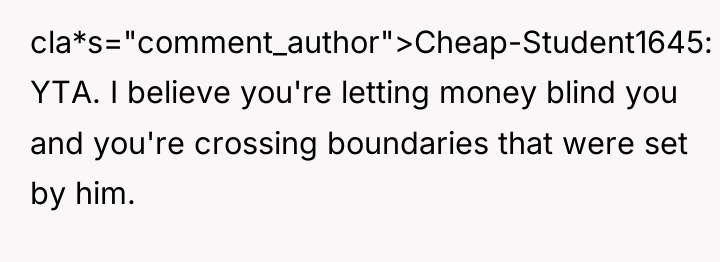 cla*s="comment_author">Cheap-Student1645: YTA. I believe you're letting money blind you and...