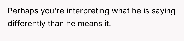 Perhaps you're interpreting what he is saying differently than he...