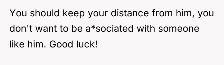 You should keep your distance from him, you don't want...