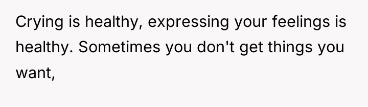 Crying is healthy, expressing your feelings is healthy. Sometimes you...
