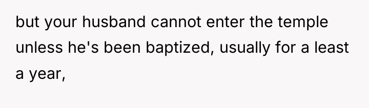 but your husband cannot enter the temple unless he's been...