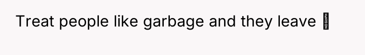 Treat people like garbage and they leave 