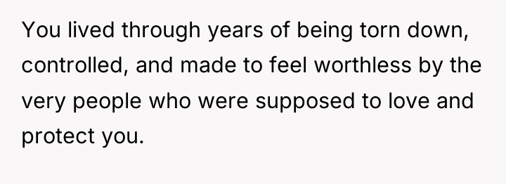 You lived through years of being torn down, controlled, and...